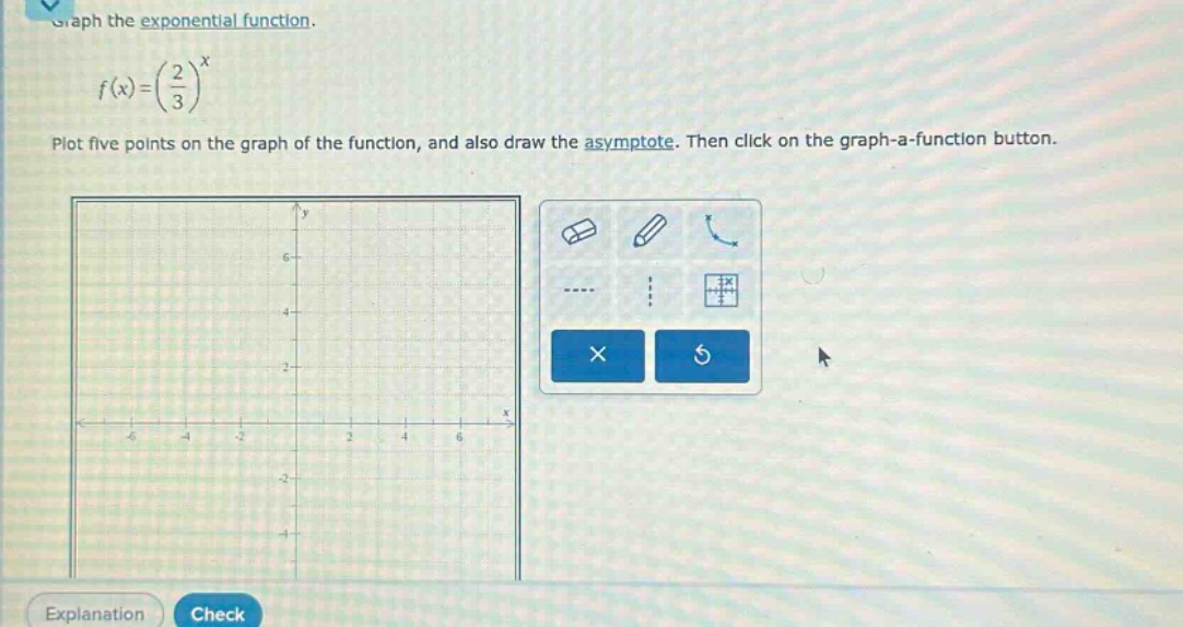 graph the exponential function.\n\n$f(x)=(\\frac{2}{3})^x$\n\nplot five points on the graph of the function, and also draw the asymptote. then click on the graph - a - function button.