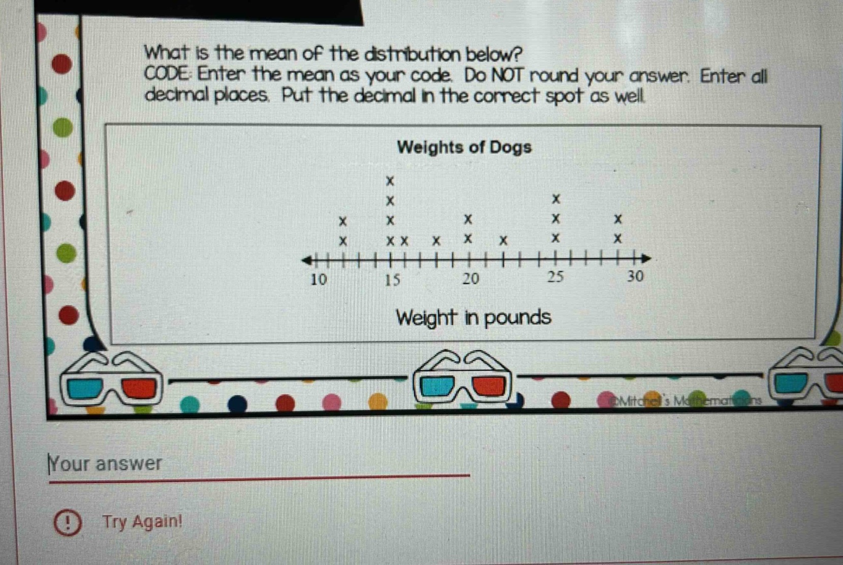 what is the mean of the distribution below? code: enter the mean as your code. do not round your answer. enter all decimal places. put the decimal in the correct spot as well. weights of dogs weight in pounds