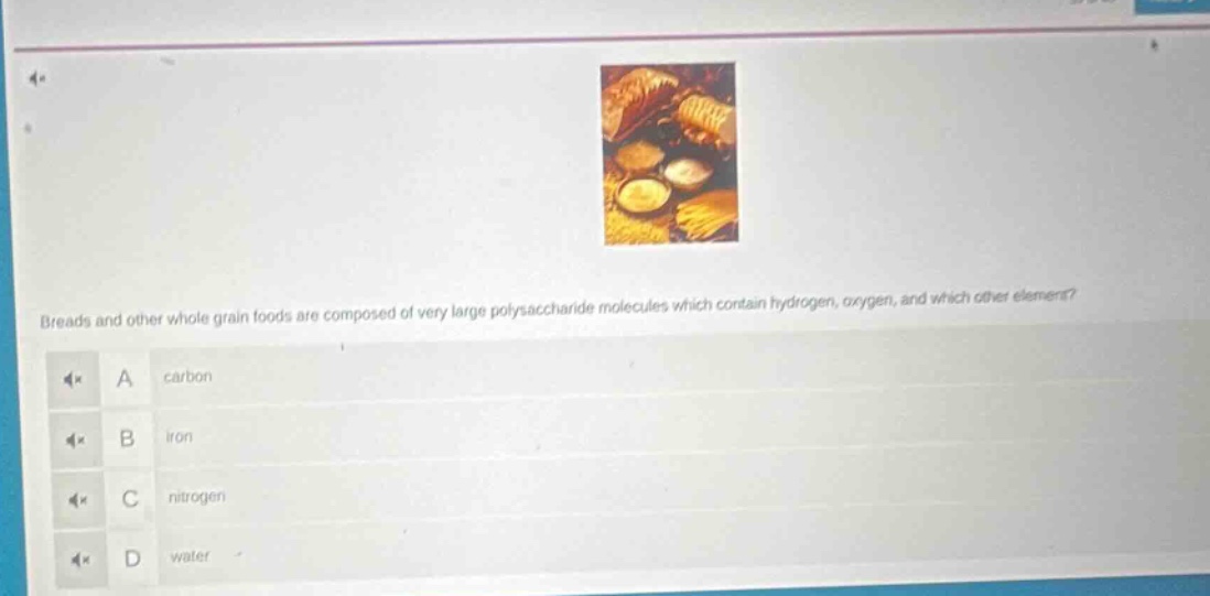 breads and other whole grain foods are composed of very large polysaccharide molecules which contain hydrogen, oxygen, and which other element?\na carbon\nb iron\nc nitrogen\nd water