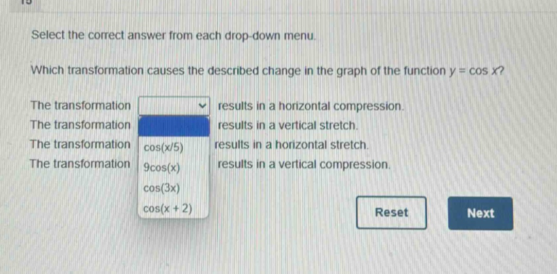 select the correct answer from each drop - down menu. which transformation causes the described change in the graph of the function y = cos x? the transformation results in a horizontal compression. the transformation results in a vertical stretch. the transformation cos(x/5) results in a horizontal stretch. the transformation 9cos(x) results in a vertical compression. the transformation cos(3x) cos(x + 2)
