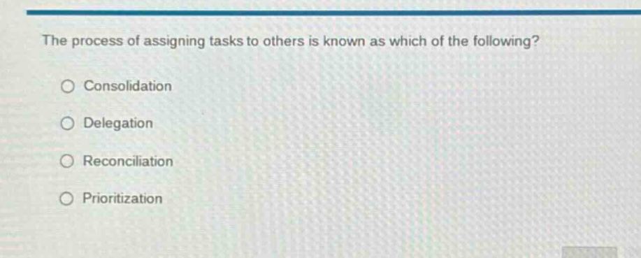 the process of assigning tasks to others is known as which of the following?\n○ consolidation\n○ delegation\n○ reconciliation\n○ prioritization