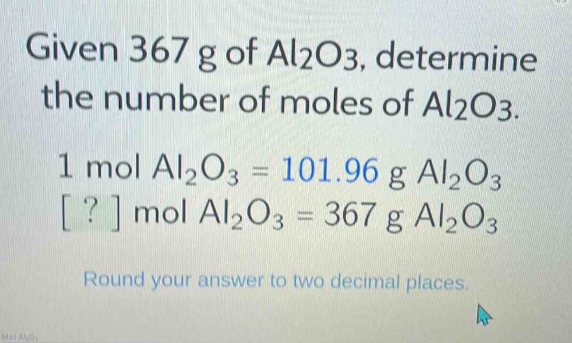 given 367 g of al2o3, determine the number of moles of al2o3.\n1 mol al2o3 = 101.96 g al2o3\n? mol al2o3 = 367 g al2o3\nround your answer to two decimal places.
