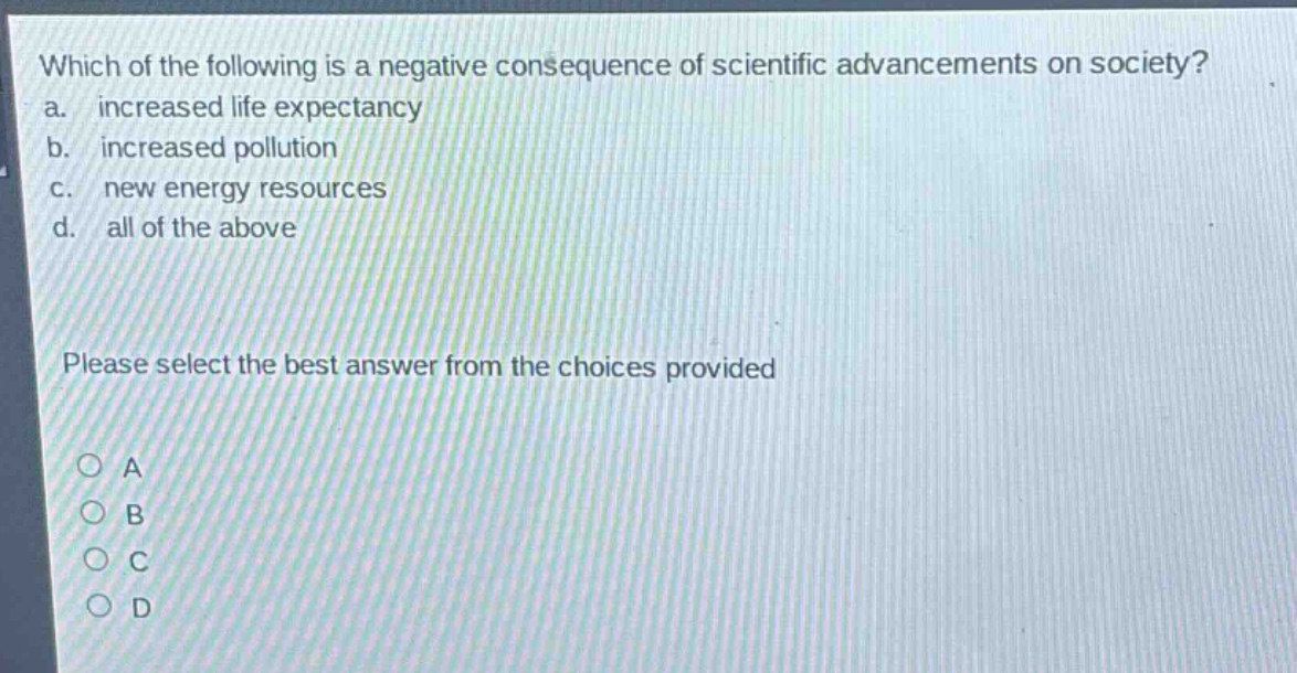 which of the following is a negative consequence of scientific advancements on society? a. increased life expectancy b. increased pollution c. new energy resources d. all of the above please select the best answer from the choices provided