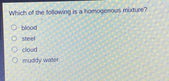 which of the following is a homogenous mixture?\no blood\no steel\no cloud\no muddy water