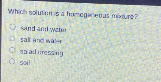 which solution is a homogeneous mixture?\no sand and water\no salt and water\no salad dressing\no soil