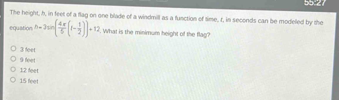 the height, h, in feet of a flag on one blade of a windmill as a function of time, t, in seconds can be modeled by the equation (h = 3sinleft(\frac{4pi}{5}left(t-\frac{1}{2}\right)\right)+12). what is the minimum height of the flag?\no 3 feet\no 9 feet\no 12 feet\no 15 feet