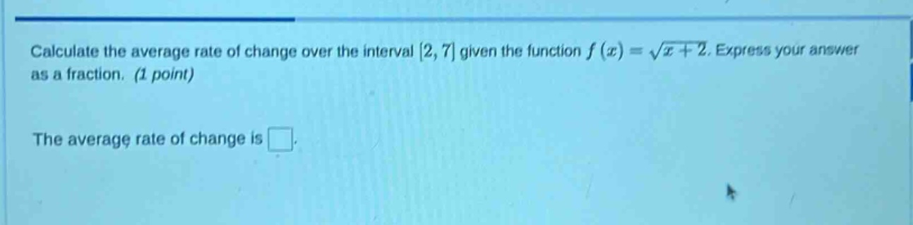 calculate the average rate of change over the interval 2, 7 given the function $f(x)=sqrt{x + 2}$. express your answer as a fraction. (1 point)\nthe average rate of change is $square$.