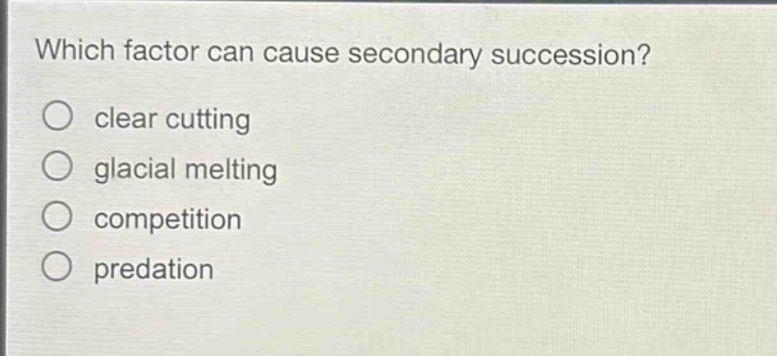 which factor can cause secondary succession?\n○ clear cutting\n○ glacial melting\n○ competition\n○ predation