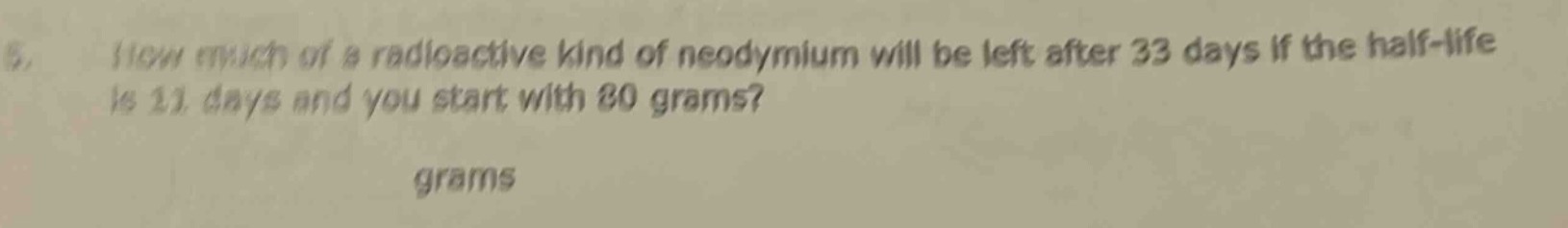 how much of a radioactive kind of neodymium will be left after 33 days if the half - life is 11 days and you start with 80 grams? grams
