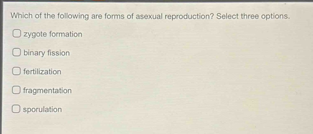 which of the following are forms of asexual reproduction? select three options.\nzygote formation\nbinary fission\nfertilization\nfragmentation\nsporulation