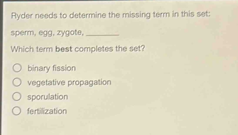 ryder needs to determine the missing term in this set: sperm, egg, zygote, ________ which term best completes the set? binary fission vegetative propagation sporulation fertilization
