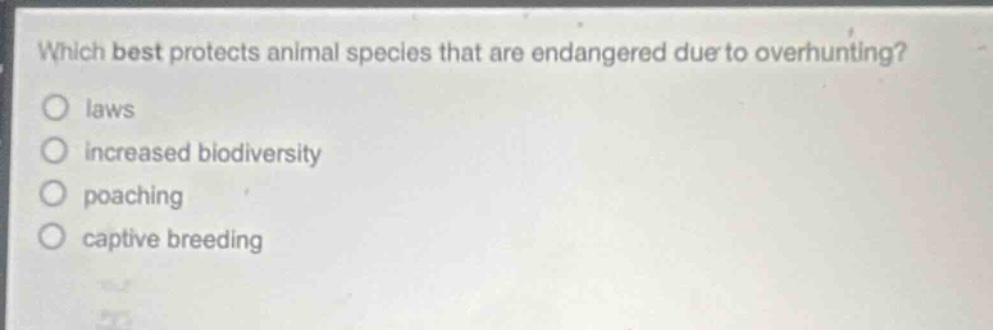 which best protects animal species that are endangered due to overhunting?\nlaws\nincreased biodiversity\npoaching\ncaptive breeding