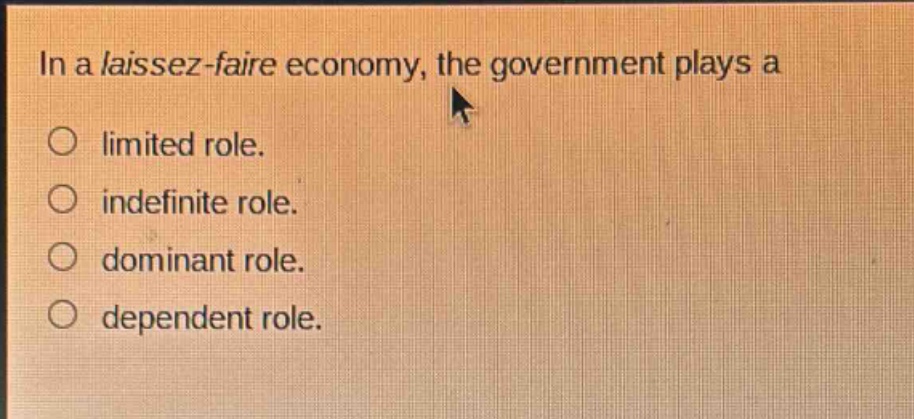 in a laissez - faire economy, the government plays a\n○ limited role.\n○ indefinite role.\n○ dominant role.\n○ dependent role.