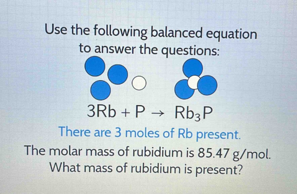 use the following balanced equation to answer the questions: 3rb + p → rb₃p there are 3 moles of rb present. the molar mass of rubidium is 85.47 g/mol. what mass of rubidium is present?