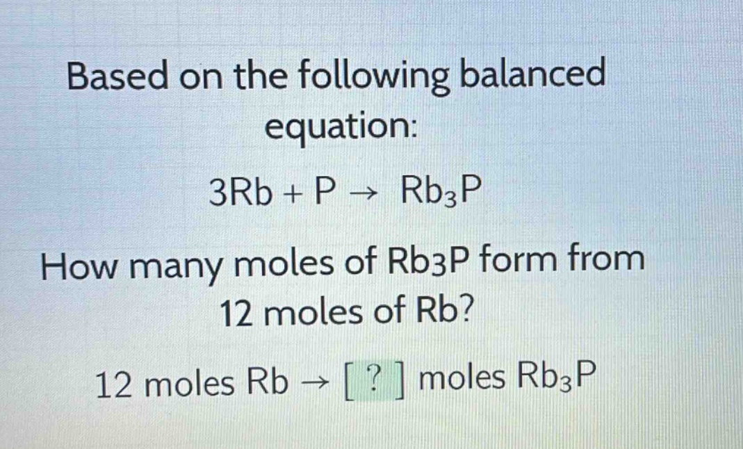 based on the following balanced equation: 3rb + p → rb₃p how many moles of rb₃p form from 12 moles of rb? 12 moles rb → ? moles rb₃p