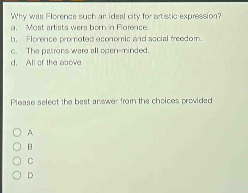 why was florence such an ideal city for artistic expression? a. most artists were born in florence. b. florence promoted economic and social freedom. c. the patrons were all open - minded. d. all of the above please select the best answer from the choices provided