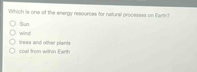 which is one of the energy resources for natural processes on earth?\nsun\nwind\ntrees and other plants\ncoal from within earth