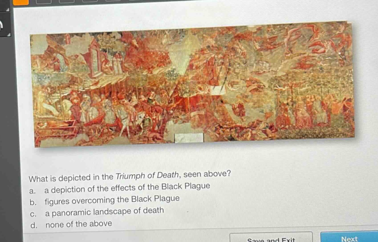 what is depicted in the triumph of death, seen above?\na. a depiction of the effects of the black plague\nb. figures overcoming the black plague\nc. a panoramic landscape of death\nd. none of the above