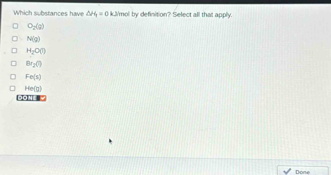 which substances have $delta h_f = 0$ kj/mol by definition? select all that apply.\n$square$ $o_2(g)$\n$square$ $n(g)$\n$square$ $h_2o(l)$\n$square$ $br_2(l)$\n$square$ $fe(s)$\n$square$ $he(g)$\ndone $checkmark$