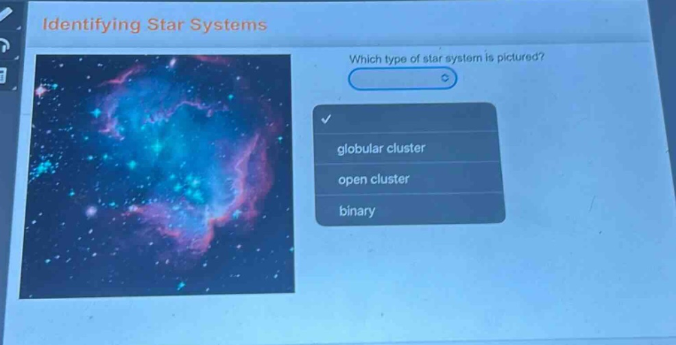 identifying star systems\nwhich type of star system is pictured?\nglobular cluster\nopen cluster\nbinary