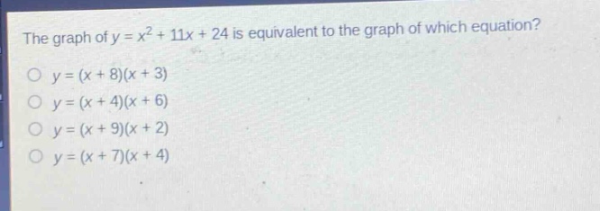 the graph of y = x² + 11x + 24 is equivalent to the graph of which equation?\no y=(x + 8)(x + 3)\no y=(x + 4)(x + 6)\no y=(x + 9)(x + 2)\no y=(x + 7)(x + 4)