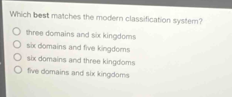 which best matches the modern classification system?\nthree domains and six kingdoms\nsix domains and five kingdoms\nsix domains and three kingdoms\nfive domains and six kingdoms
