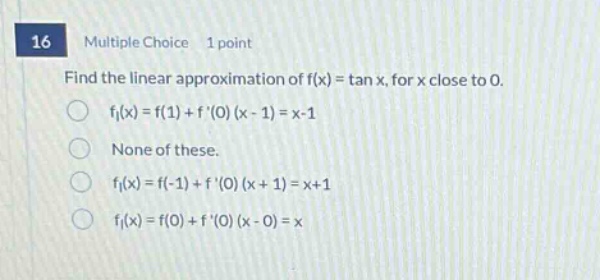 16 multiple choice 1 point find the linear approximation of f(x) = tan x, for x close to 0. f₁(x)=f(1)+f(0)(x - 1)=x - 1 none of these. f₁(x)=f(-1)+f(0)(x + 1)=x + 1 f₁(x)=f(0)+f(0)(x - 0)=x