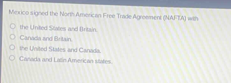 mexico signed the north american free trade agreement (nafta) with the united states and britain. canada and britain. the united states and canada. canada and latin american states.