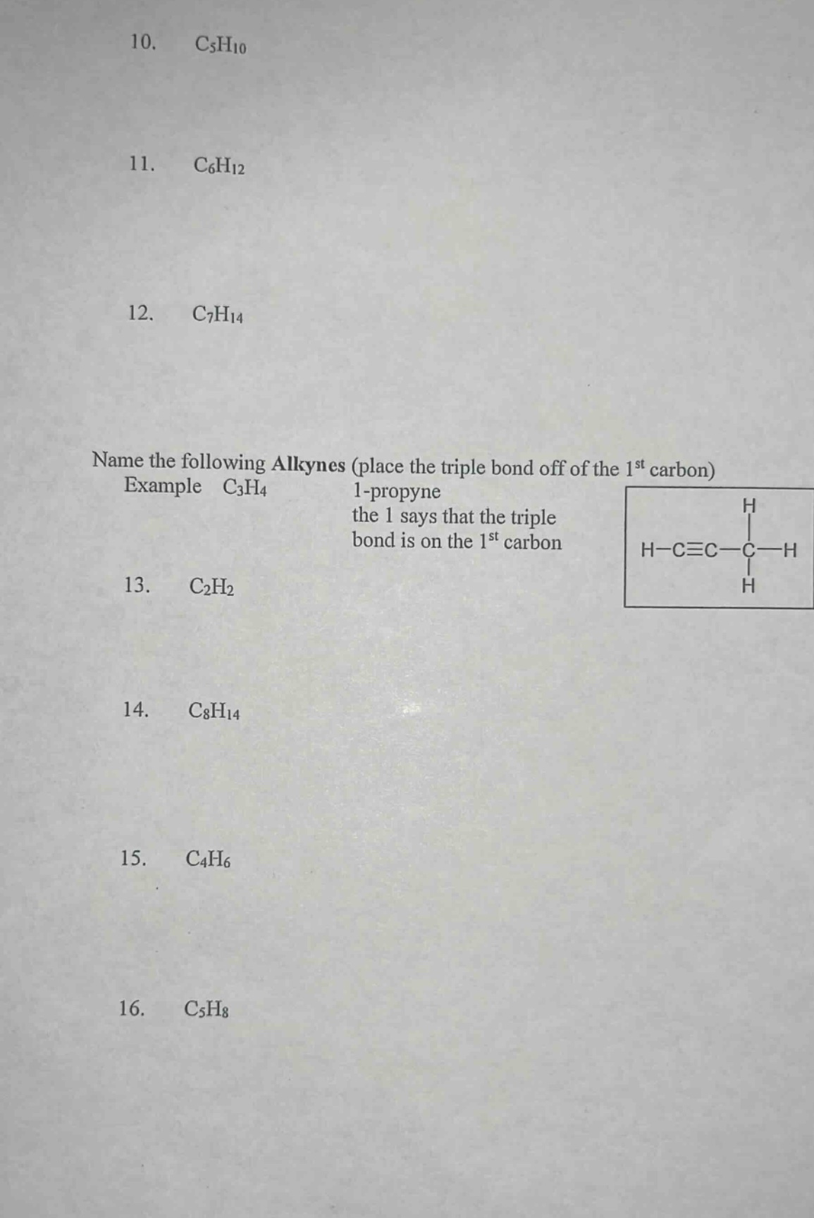 10. c₅h₁₀\n11. c₆h₁₂\n12. c₇h₁₄\nname the following alkynes (place the triple bond off of the 1st carbon) example c₃h₄ 1 - propyne the 1 says that the triple bond is on the 1st carbon\n13. c₂h₂\n14. c₈h₁₄\n15. c₄h₆\n16. c₅h₈