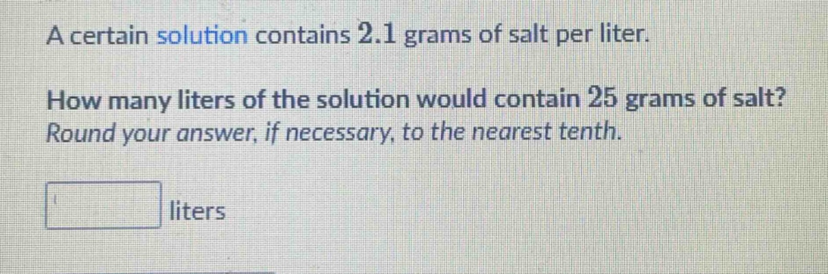 a certain solution contains 2.1 grams of salt per liter. how many liters of the solution would contain 25 grams of salt? round your answer, if necessary, to the nearest tenth. liters