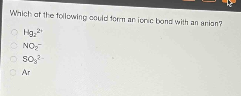 which of the following could form an ionic bond with an anion?\nhg₂²⁺\nno₂⁻\nso₃²⁻\nar