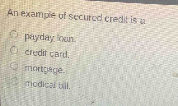 an example of secured credit is a\n○ payday loan.\n○ credit card.\n○ mortgage.\n○ medical bill.