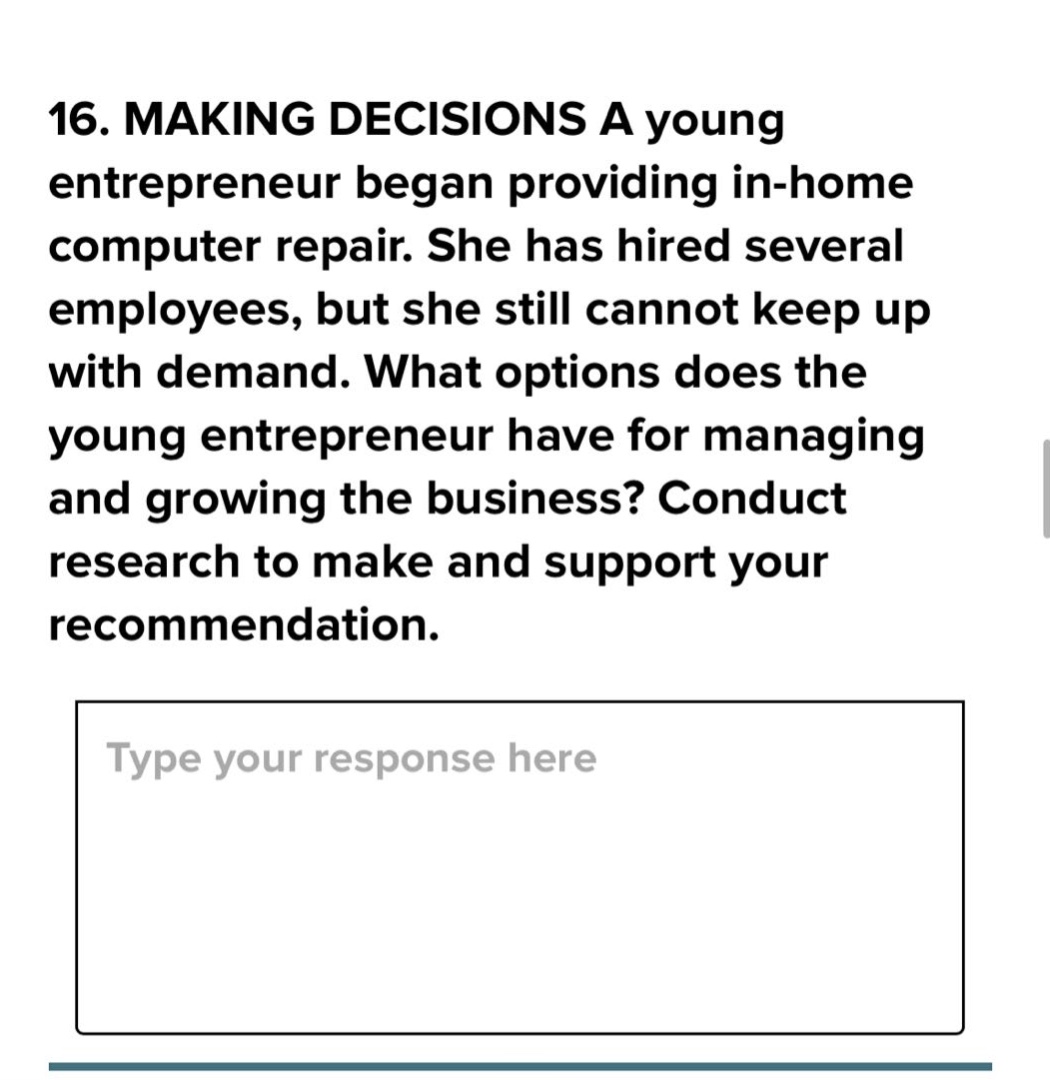 16. making decisions a young entrepreneur began providing in - home computer repair. she has hired several employees, but she still cannot keep up with demand. what options does the young entrepreneur have for managing and growing the business? conduct research to make and support your recommendation.