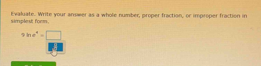 evaluate. write your answer as a whole number, proper fraction, or improper fraction in simplest form.\n9 ln e^4 =