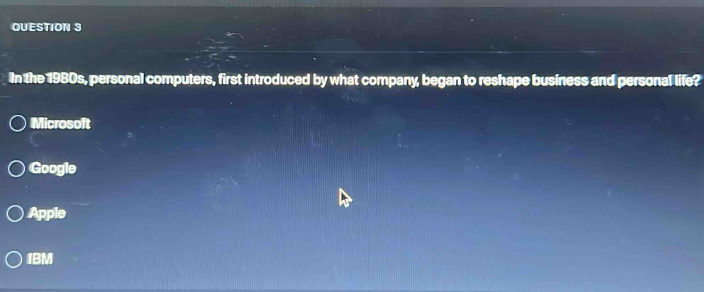 question 3\nin the 1980s, personal computers, first introduced by what company, began to reshape business and personal life?\nmicrosoft\ngoogle\napple\nibm