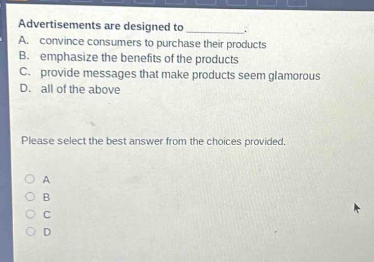 advertisements are designed to __________. a. convince consumers to purchase their products b. emphasize the benefits of the products c. provide messages that make products seem glamorous d. all of the above please select the best answer from the choices provided.