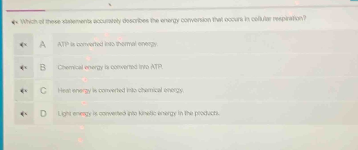 which of these statements accurately describes the energy conversion that occurs in cellular respiration? a atp is converted into thermal energy. b chemical energy is converted into atp. c heat energy is converted into chemical energy. d light energy is converted into kinetic energy in the products.