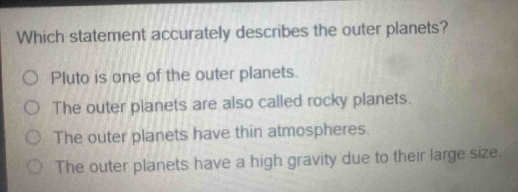 which statement accurately describes the outer planets?\no pluto is one of the outer planets.\no the outer planets are also called rocky planets.\no the outer planets have thin atmospheres.\no the outer planets have a high gravity due to their large size.