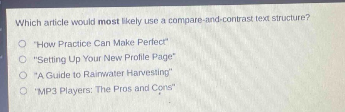 which article would most likely use a compare - and - contrast text structure?\n\how practice can make perfect\\n\setting up your new profile page\\n\a guide to rainwater harvesting\\n\mp3 players: the pros and cons\