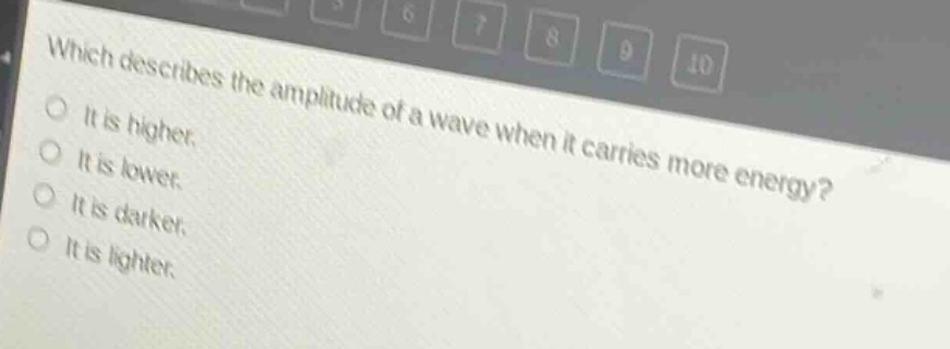 which describes the amplitude of a wave when it carries more energy?\nit is higher.\nit is lower.\nit is darker.\nit is lighter.