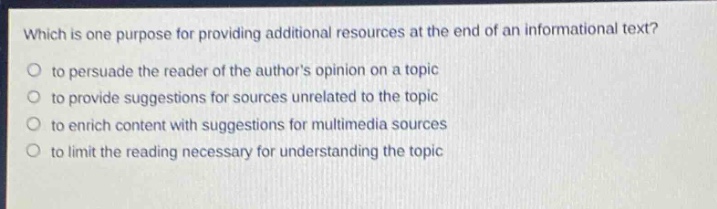 which is one purpose for providing additional resources at the end of an informational text?\no to persuade the reader of the authors opinion on a topic\no to provide suggestions for sources unrelated to the topic\no to enrich content with suggestions for multimedia sources\no to limit the reading necessary for understanding the topic
