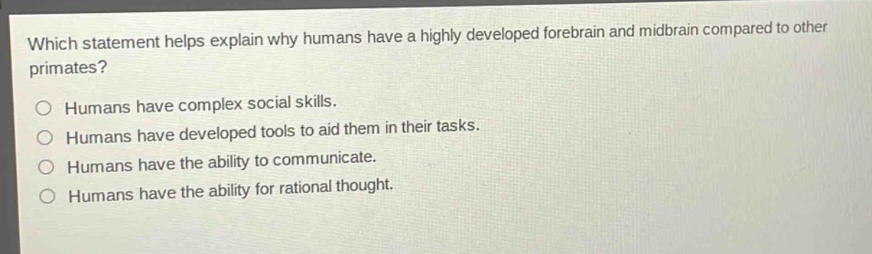 which statement helps explain why humans have a highly developed forebrain and midbrain compared to other primates?\no humans have complex social skills.\no humans have developed tools to aid them in their tasks.\no humans have the ability to communicate.\no humans have the ability for rational thought.