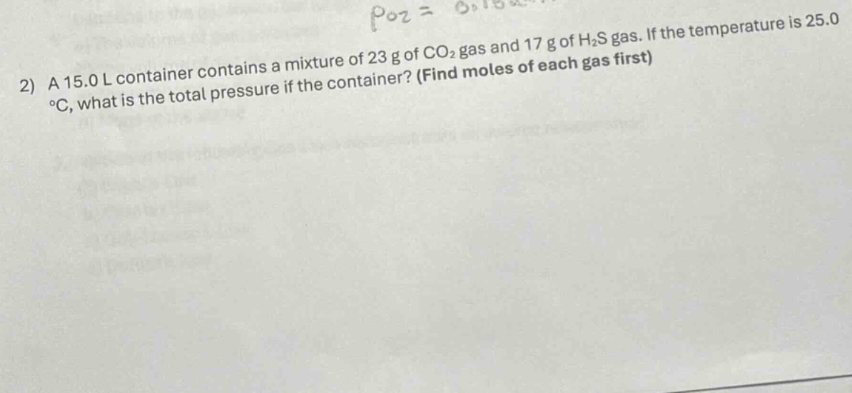 2) a 15.0 l container contains a mixture of 23 g of co₂ gas and 17 g of h₂s gas. if the temperature is 25.0 °c, what is the total pressure if the container? (find moles of each gas first)