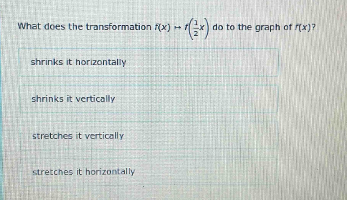 what does the transformation $f(x)\to f(\frac{1}{2}x)$ do to the graph of $f(x)$?\nshrinks it horizontally\nshrinks it vertically\nstretches it vertically\nstretches it horizontally