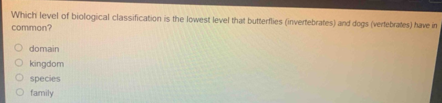 which level of biological classification is the lowest level that butterflies (invertebrates) and dogs (vertebrates) have in common?\n\ndomain\n\nkingdom\n\nspecies\n\nfamily
