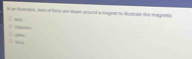 in an illustration, lines of force are drawn around a magnet to illustrate the magnetic\nfield.\ninduction.\npoles.\nforce