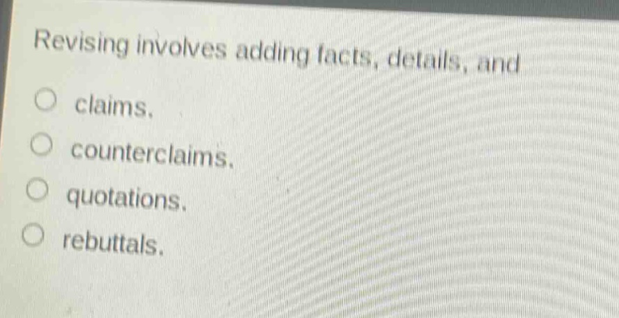 revising involves adding facts, details, and\no claims.\no counterclaims.\no quotations.\no rebuttals.