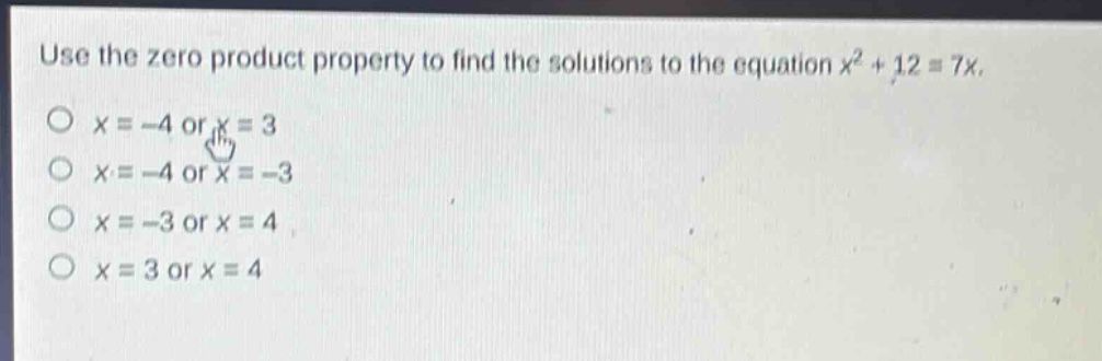 use the zero product property to find the solutions to the equation $x^{2}+12 = 7x$.\n$x=-4$ or $x = 3$\n$x=-4$ or $x=-3$\n$x=-3$ or $x = 4$\n$x = 3$ or $x = 4$
