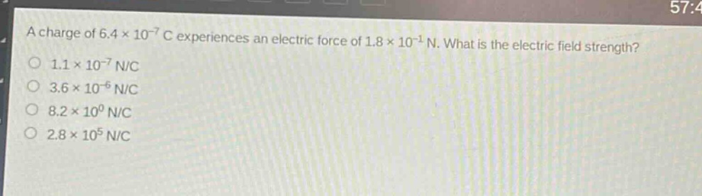 a charge of 6.4×10⁻⁷ c experiences an electric force of 1.8×10⁻¹ n. what is the electric field strength?\n1.1×10⁻⁷ n/c\n3.6×10⁻⁶ n/c\n8.2×10⁰ n/c\n2.8×10⁵ n/c