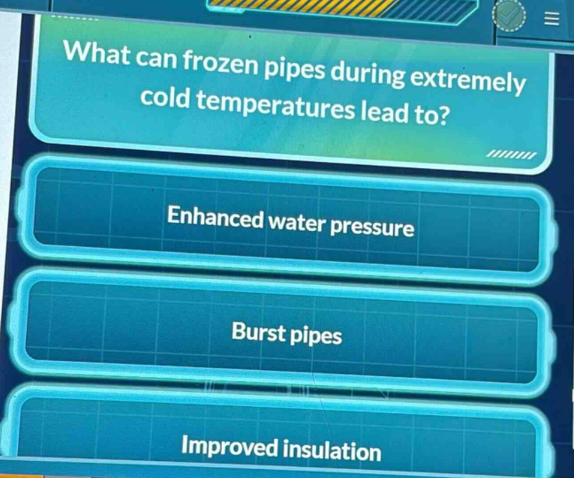 what can frozen pipes during extremely cold temperatures lead to?\nenhanced water pressure\nburst pipes\nimproved insulation